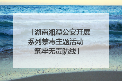 湖南湘潭公安开展系列禁毒主题活动 筑牢无毒防线